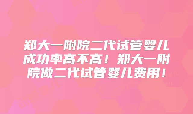郑大一附院二代试管婴儿成功率高不高！郑大一附院做二代试管婴儿费用！