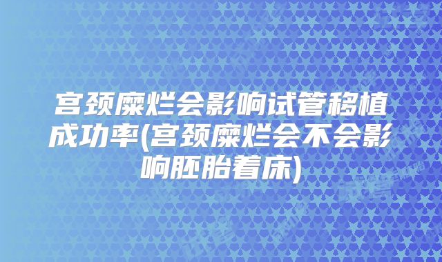 宫颈糜烂会影响试管移植成功率(宫颈糜烂会不会影响胚胎着床)