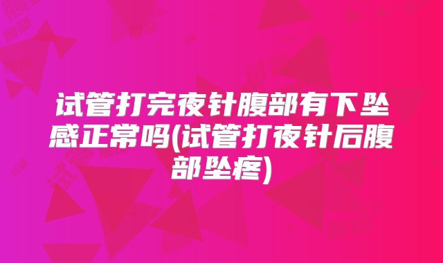 试管打完夜针腹部有下坠感正常吗(试管打夜针后腹部坠疼)