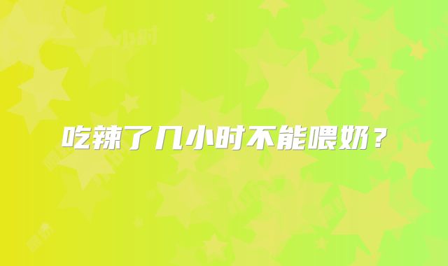 吃辣了几小时不能喂奶？