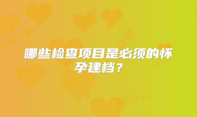 哪些检查项目是必须的怀孕建档？