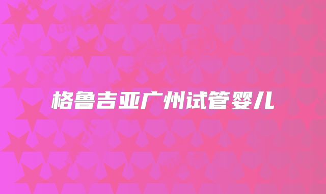 格鲁吉亚广州试管婴儿