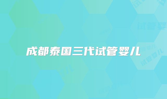 成都泰国三代试管婴儿