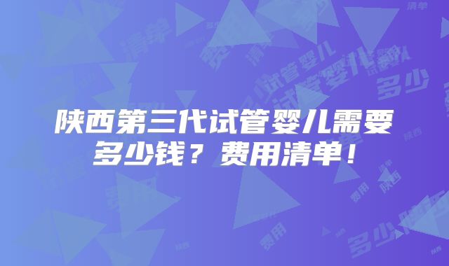 陕西第三代试管婴儿需要多少钱?费用清单!