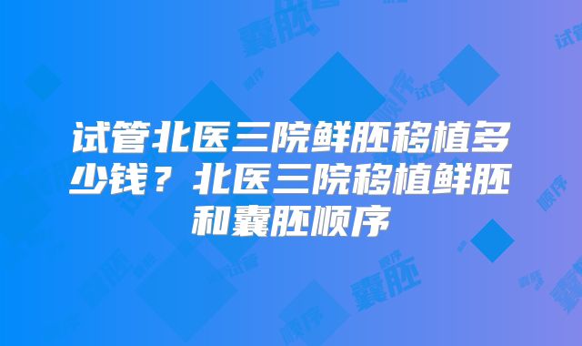 试管北医三院鲜胚移植多少钱?北医三院移植鲜胚和囊胚顺序