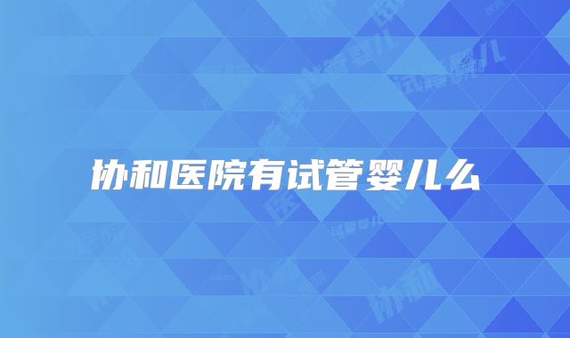 协和医院有试管婴儿么