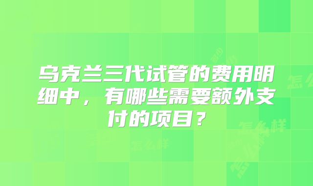 乌克兰三代试管的费用明细中，有哪些需要额外支付的项目？