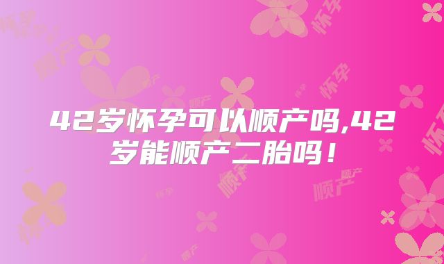 42岁怀孕可以顺产吗,42岁能顺产二胎吗!