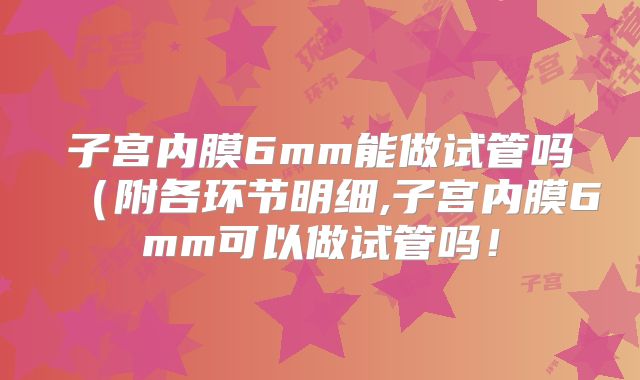 子宫内膜6mm能做试管吗(附各环节明细,子宫内膜6mm可以做试管吗!