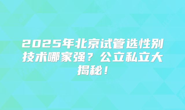 2025年北京试管选性别技术哪家强？公立私立大揭秘！