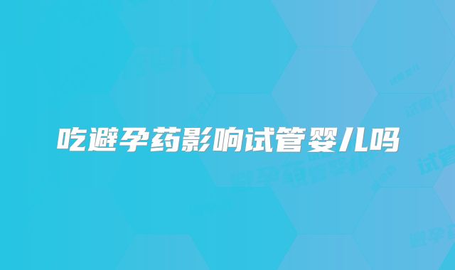吃避孕药影响试管婴儿吗