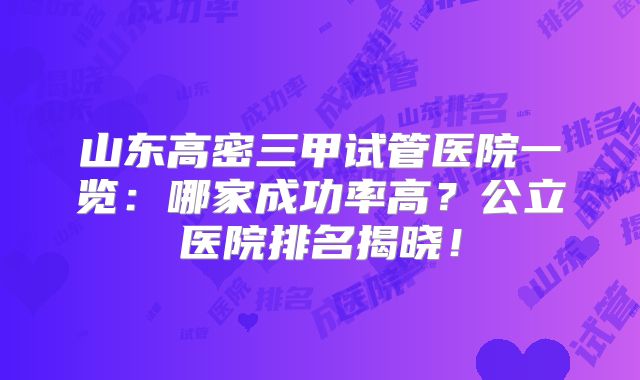 山东高密三甲试管医院一览：哪家成功率高？公立医院排名揭晓！