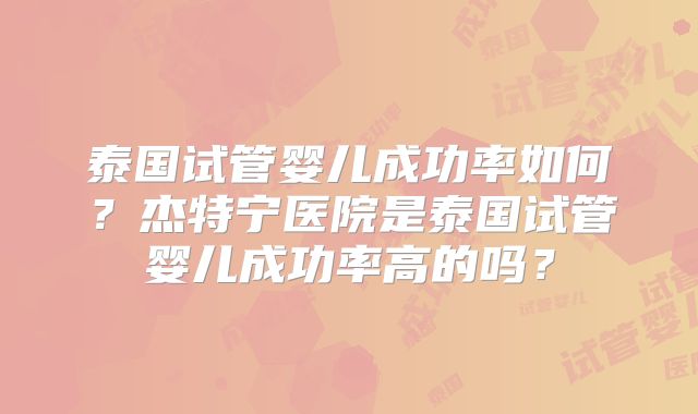 泰国试管婴儿成功率如何?杰特宁医院是泰国试管婴儿成功率高的吗?