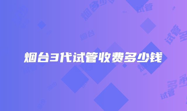 烟台3代试管收费多少钱