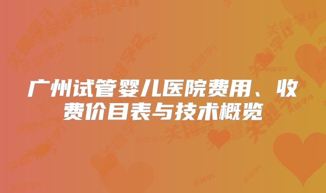 广州试管婴儿医院费用、收费价目表与技术概览