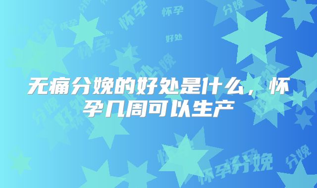 无痛分娩的好处是什么，怀孕几周可以生产