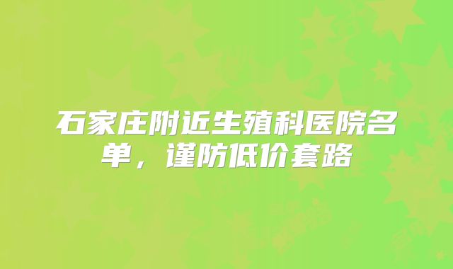 石家庄附近生殖科医院名单,谨防低价套路