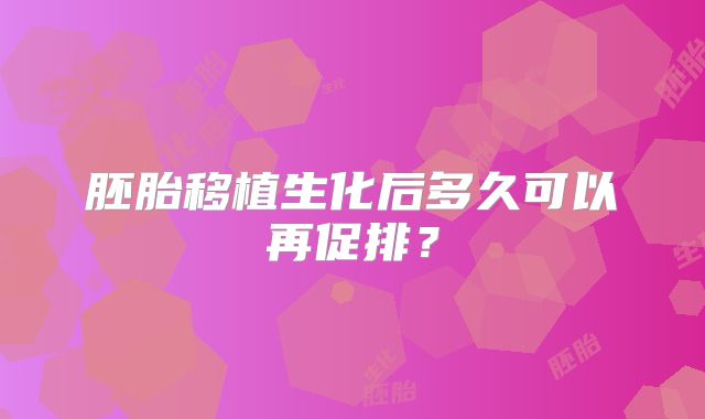 胚胎移植生化后多久可以再促排？