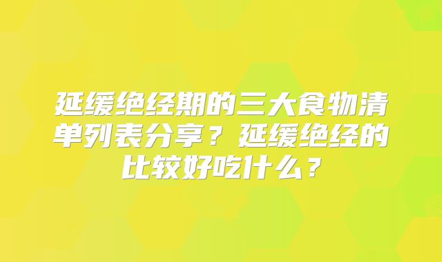 延缓绝经期的三大食物清单列表分享?延缓绝经的比较好吃什么?