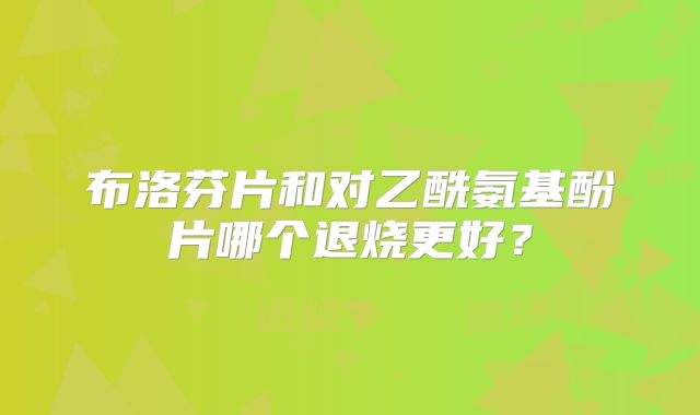布洛芬片和对乙酰氨基酚片哪个退烧更好?