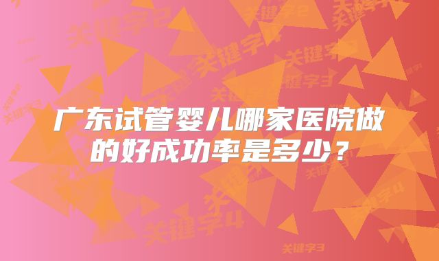广东试管婴儿哪家医院做的好成功率是多少？