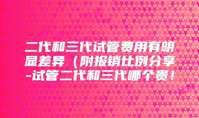二代和三代试管费用有明显差异（附报销比例分享-试管二代和三代哪个贵！