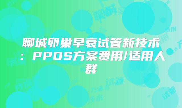聊城卵巢早衰试管新技术:PPOS方案费用/适用人群