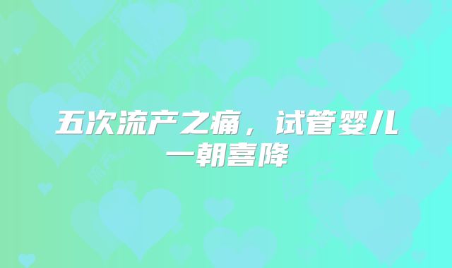 五次流产之痛，试管婴儿一朝喜降