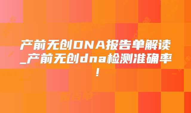 产前无创DNA报告单解读_产前无创dna检测准确率!