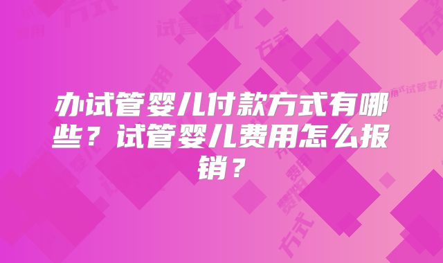 办试管婴儿付款方式有哪些?试管婴儿费用怎么报销?