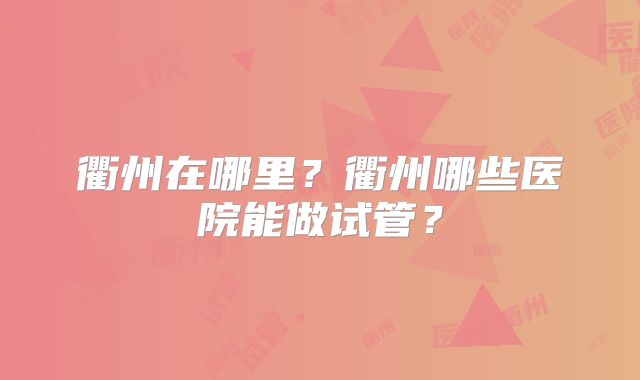 衢州在哪里？衢州哪些医院能做试管？