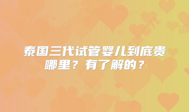 泰国三代试管婴儿到底贵哪里?有了解的?
