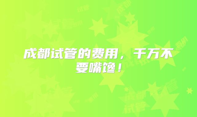 成都试管的费用，千万不要嘴馋！