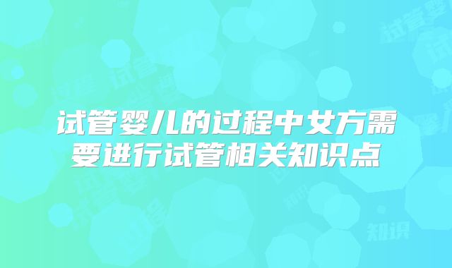 试管婴儿的过程中女方需要进行试管相关知识点