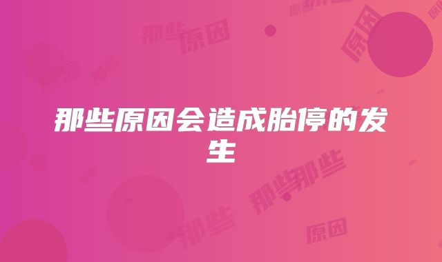 那些原因会造成胎停的发生