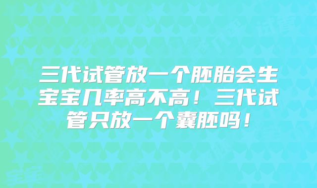 三代试管放一个胚胎会生宝宝几率高不高!三代试管只放一个囊胚吗!