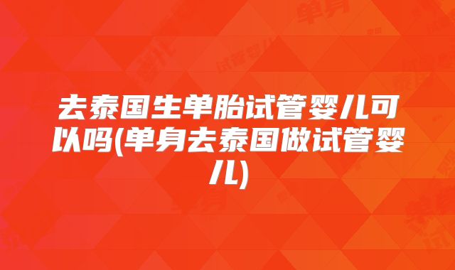 去泰国生单胎试管婴儿可以吗(单身去泰国做试管婴儿)