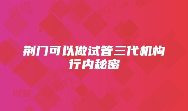 荆门可以做试管三代机构行内秘密