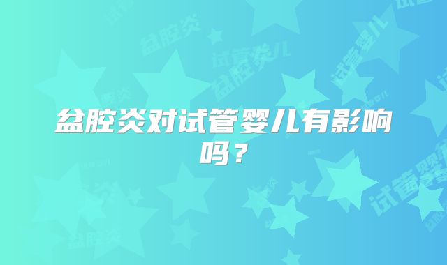 盆腔炎对试管婴儿有影响吗？