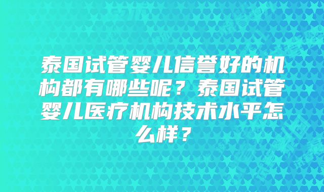 泰国试管婴儿信誉好的机构都有哪些呢？泰国试管婴儿医疗机构技术水平怎么样？