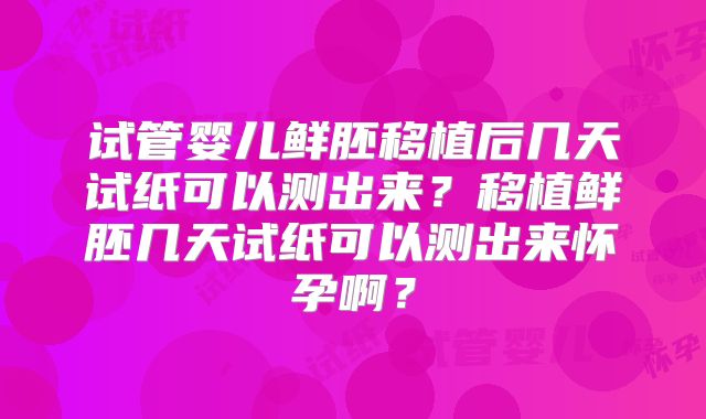 试管婴儿鲜胚移植后几天试纸可以测出来?移植鲜胚几天试纸可以测出来怀孕啊?