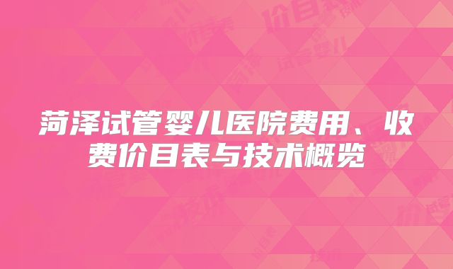 菏泽试管婴儿医院费用、收费价目表与技术概览