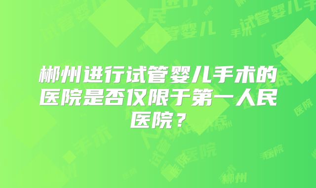 郴州进行试管婴儿手术的医院是否仅限于第一人民医院?
