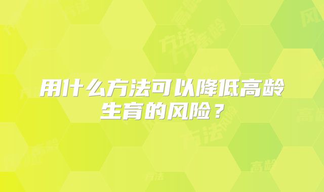 用什么方法可以降低高龄生育的风险?