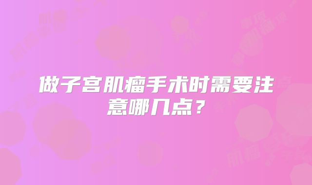 做子宫肌瘤手术时需要注意哪几点?