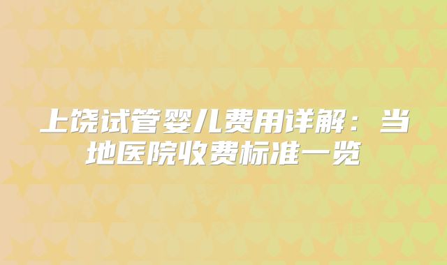 上饶试管婴儿费用详解：当地医院收费标准一览