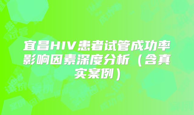 宜昌HIV患者试管成功率影响因素深度分析（含真实案例）