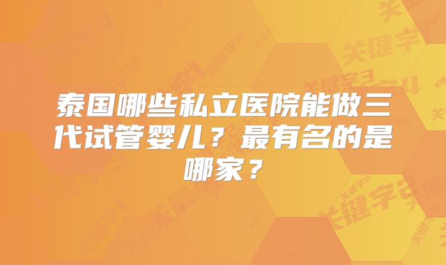 泰国哪些私立医院能做三代试管婴儿?最有名的是哪家?