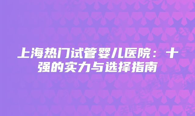 上海热门试管婴儿医院:十强的实力与选择指南