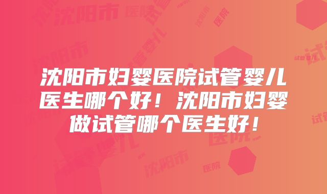 沈阳市妇婴医院试管婴儿医生哪个好!沈阳市妇婴做试管哪个医生好!